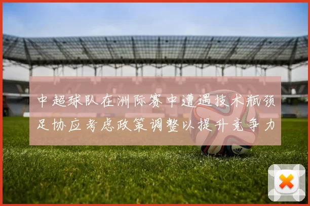 中超球队在洲际赛中遭遇技术瓶颈足协应考虑政策调整以提升竞争力