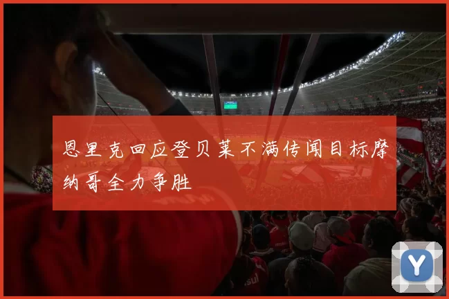恩里克回应登贝莱不满传闻目标摩纳哥全力争胜