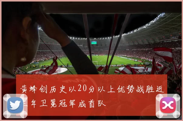 黄蜂创历史以20分以上优势战胜近三年卫冕冠军成首队