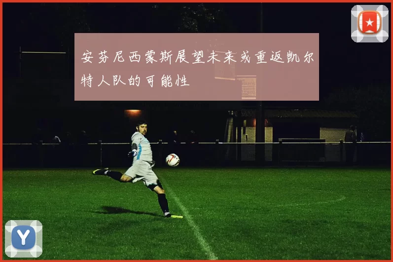 安芬尼西蒙斯展望未来或重返凯尔特人队的可能性