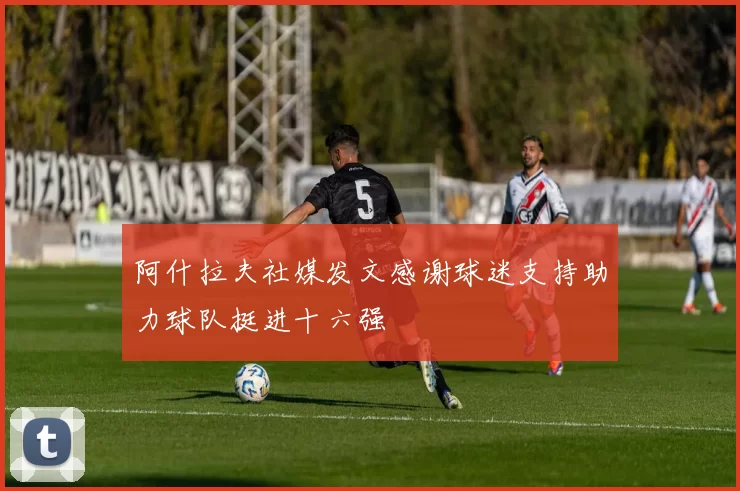 阿什拉夫社媒发文感谢球迷支持助力球队挺进十六强