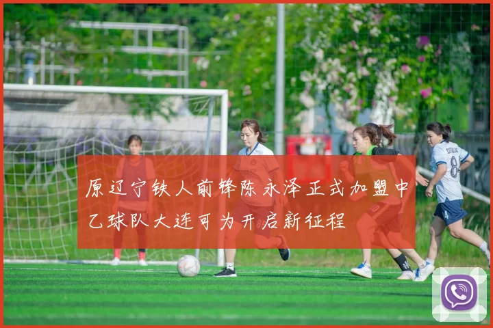 原辽宁铁人前锋陈永泽正式加盟中乙球队大连可为开启新征程
