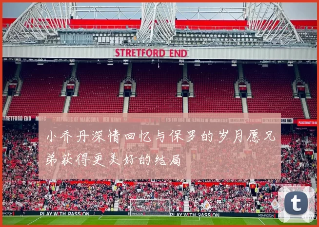 小乔丹深情回忆与保罗的岁月愿兄弟获得更美好的结局