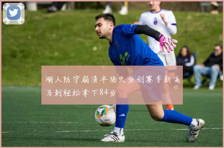 湖人防守崩溃半场失分创赛季新高马刺轻松拿下84分
