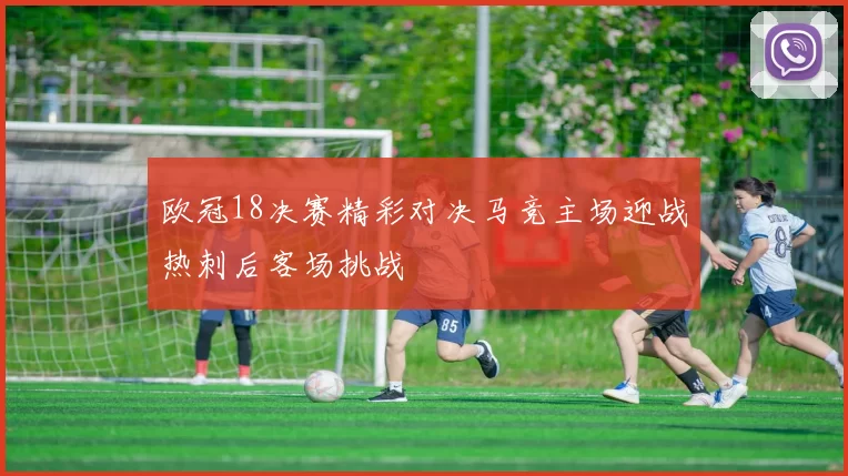 欧冠18决赛精彩对决马竞主场迎战热刺后客场挑战