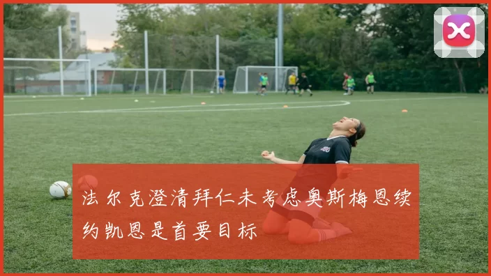 法尔克澄清拜仁未考虑奥斯梅恩续约凯恩是首要目标
