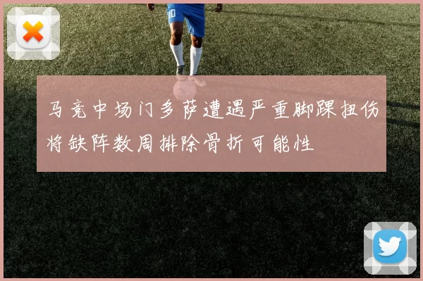 马竞中场门多萨遭遇严重脚踝扭伤将缺阵数周排除骨折可能性