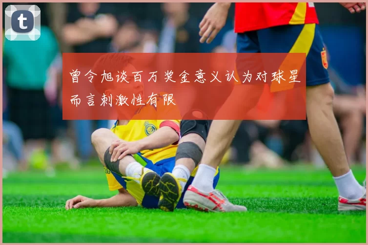 曾令旭谈百万奖金意义认为对球星而言刺激性有限