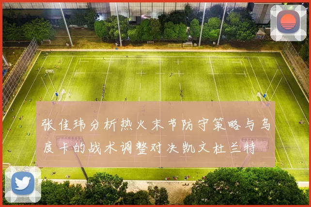 张佳玮分析热火末节防守策略与乌度卡的战术调整对决凯文杜兰特