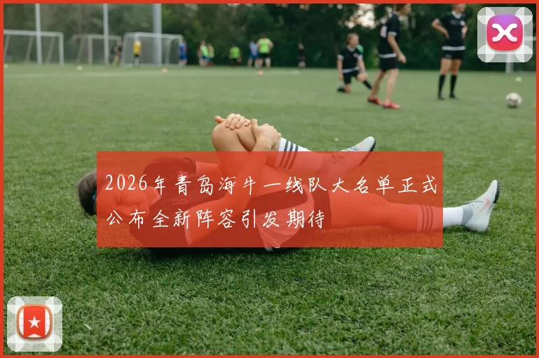 2026年青岛海牛一线队大名单正式公布全新阵容引发期待