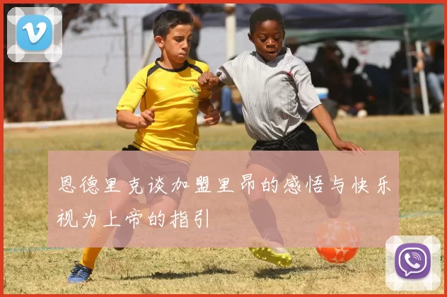 恩德里克谈加盟里昂的感悟与快乐视为上帝的指引