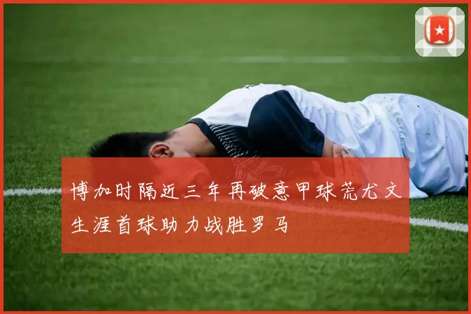 博加时隔近三年再破意甲球荒尤文生涯首球助力战胜罗马