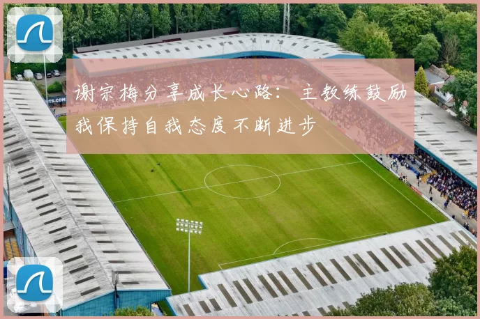谢宗梅分享成长心路：主教练鼓励我保持自我态度不断进步
