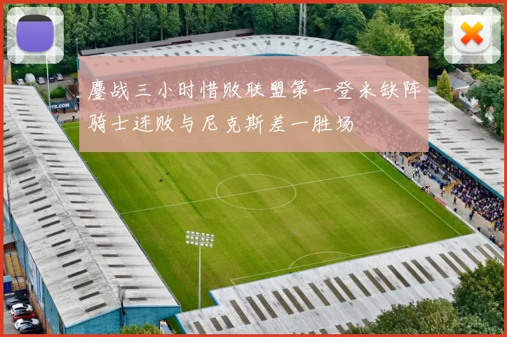 鏖战三小时惜败联盟第一登米缺阵骑士连败与尼克斯差一胜场