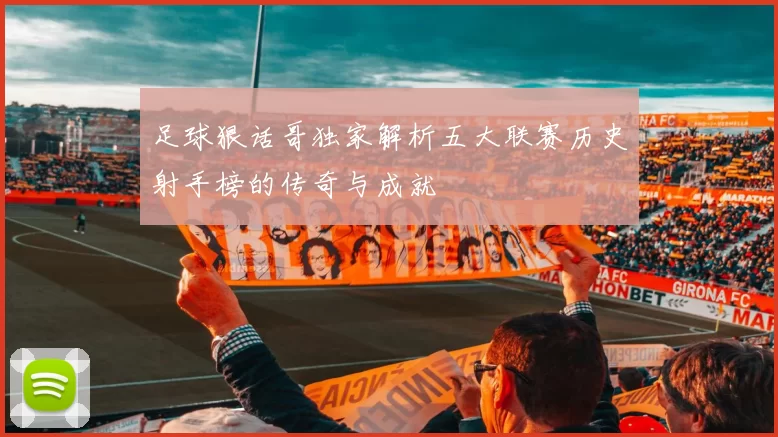 足球狠话哥独家解析五大联赛历史射手榜的传奇与成就