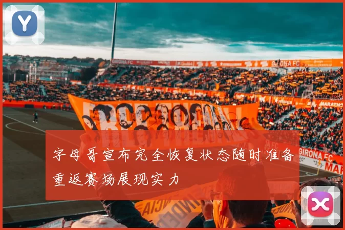 字母哥宣布完全恢复状态随时准备重返赛场展现实力