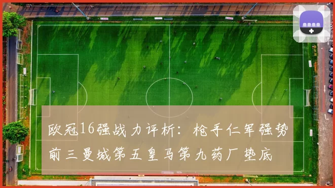 欧冠16强战力评析：枪手仁军强势前三曼城第五皇马第九药厂垫底