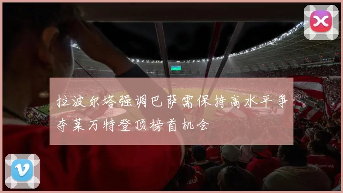 拉波尔塔强调巴萨需保持高水平争夺莱万特登顶榜首机会