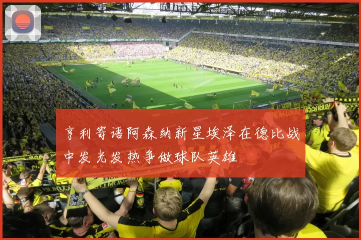 亨利寄语阿森纳新星埃泽在德比战中发光发热争做球队英雄