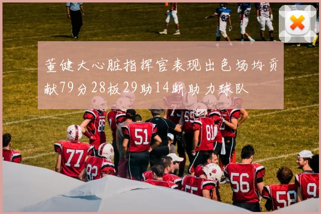 董健大心脏指挥官表现出色场均贡献79分28板29助14断助力球队