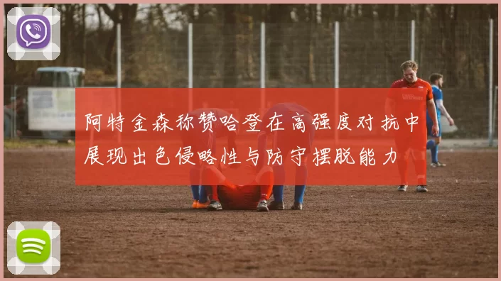 阿特金森称赞哈登在高强度对抗中展现出色侵略性与防守摆脱能力