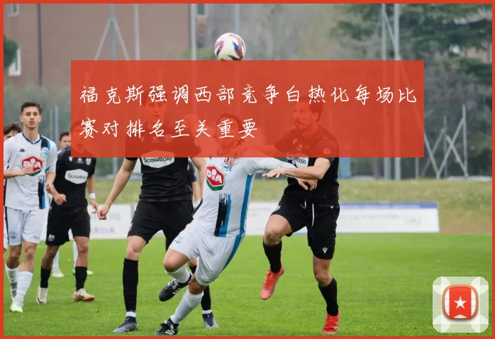 福克斯强调西部竞争白热化每场比赛对排名至关重要
