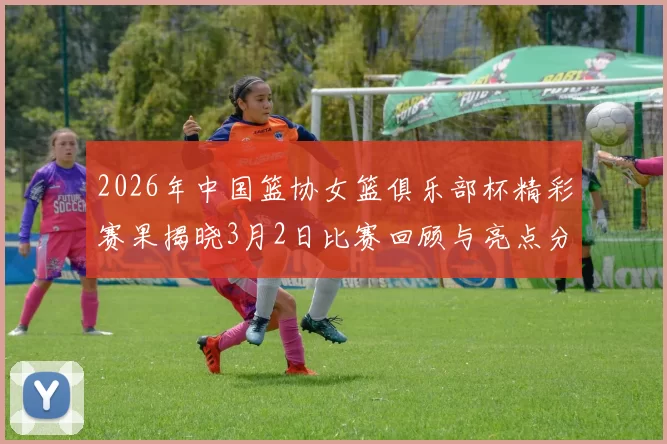 2026年中国篮协女篮俱乐部杯精彩赛果揭晓3月2日比赛回顾与亮点分析