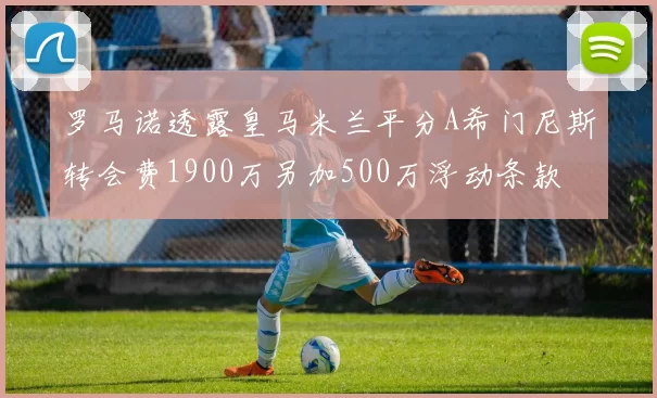 罗马诺透露皇马米兰平分A希门尼斯转会费1900万另加500万浮动条款
