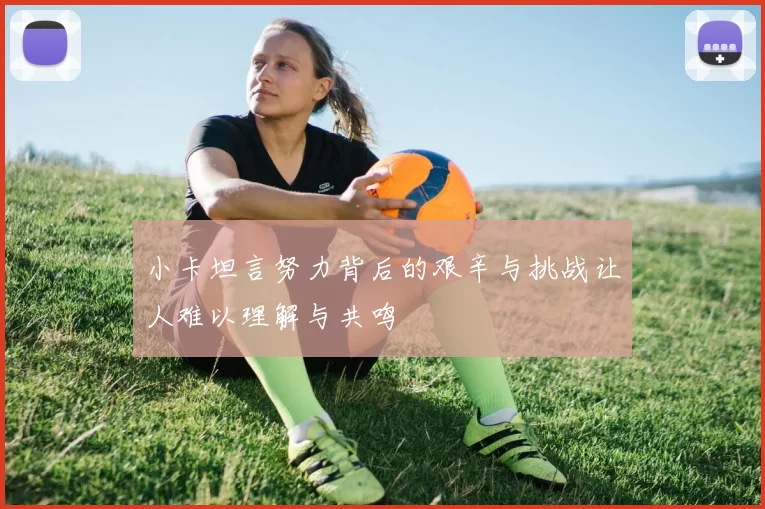 小卡坦言努力背后的艰辛与挑战让人难以理解与共鸣
