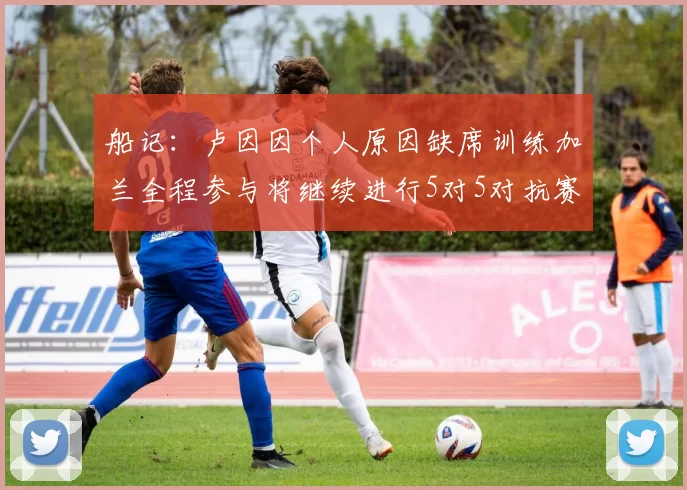 船记：卢因因个人原因缺席训练加兰全程参与将继续进行5对5对抗赛