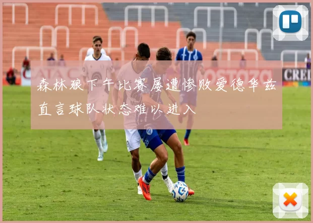 森林狼下午比赛屡遭惨败爱德华兹直言球队状态难以进入