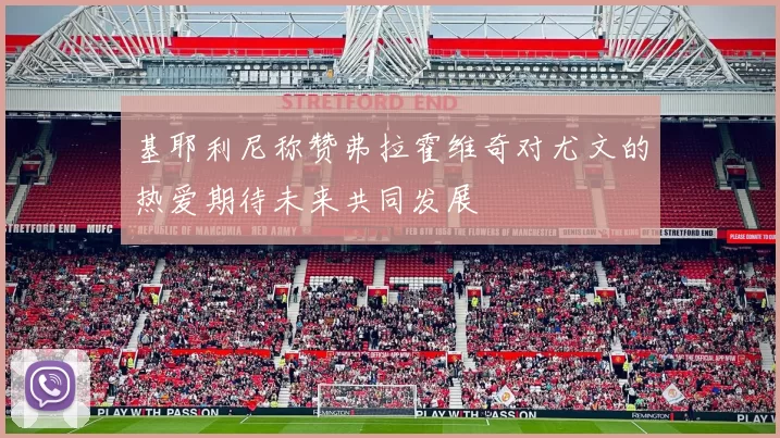 基耶利尼称赞弗拉霍维奇对尤文的热爱期待未来共同发展