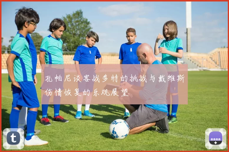 孔帕尼谈客战多特的挑战与戴维斯伤情恢复的乐观展望