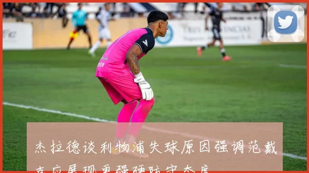 杰拉德谈利物浦失球原因强调范戴克应展现更强硬防守态度