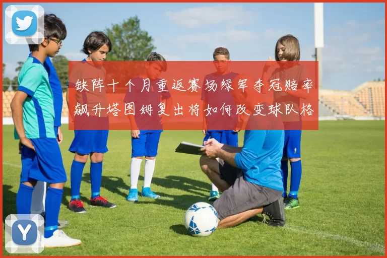 缺阵十个月重返赛场绿军夺冠赔率飙升塔图姆复出将如何改变球队格局