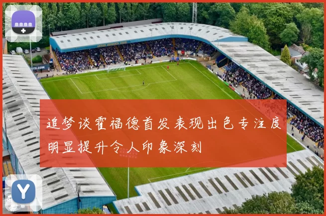 追梦谈霍福德首发表现出色专注度明显提升令人印象深刻